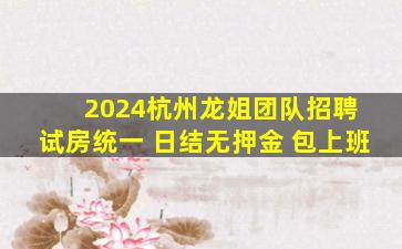 2024杭州龙姐团队招聘 试房统一 日结无押金 包上班